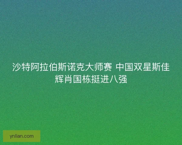 沙特阿拉伯斯诺克大师赛 中国双星斯佳辉肖国栋挺进八强