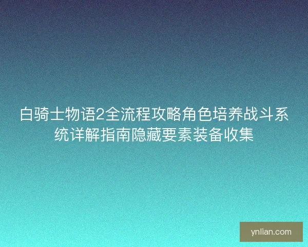白骑士物语2全流程攻略角色培养战斗系统详解指南隐藏要素装备收集