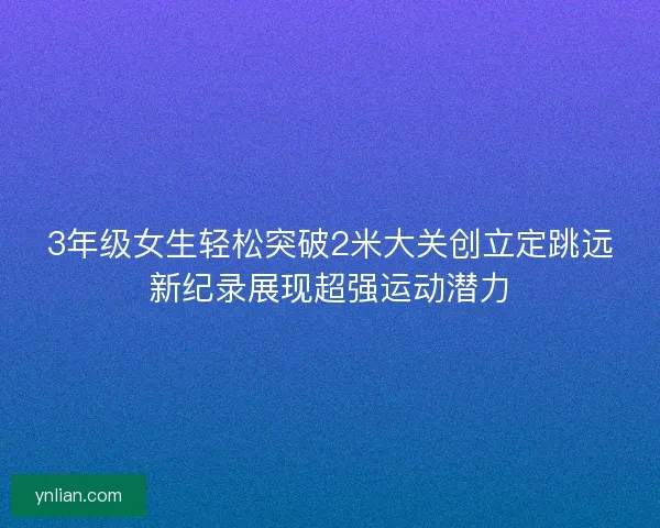 3年级女生轻松突破2米大关创立定跳远新纪录展现超强运动潜力